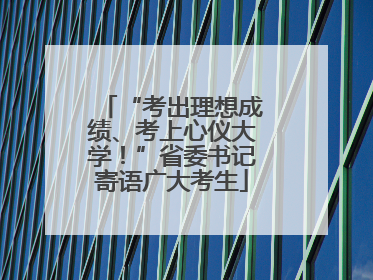 “考出理想成绩、考上心仪大学！”省委书记寄语广大考生