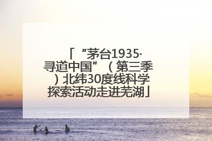 “茅台1935·寻道中国”（第三季）北纬30度线科学探索活动走进芜湖