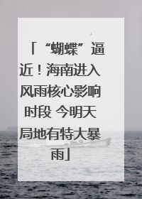 “蝴蝶”逼近！海南进入风雨核心影响时段 今明天局地有特大暴雨