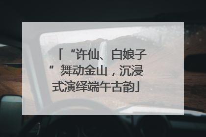 “许仙、白娘子”舞动金山，沉浸式演绎端午古韵