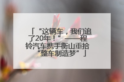 “这辆车，我们追了20年！”——程铃汽车携手衡山重拾“整车制造梦”