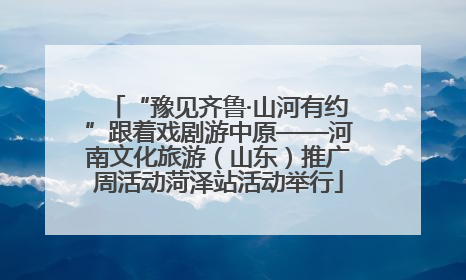 “豫见齐鲁·山河有约”跟着戏剧游中原——河南文化旅游（山东）推广周活动菏泽站活动举行