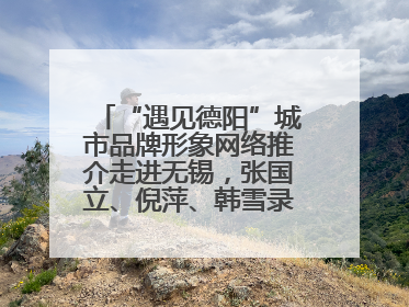 “遇见德阳”城市品牌形象网络推介走进无锡，张国立、倪萍、韩雪录视频助阵
