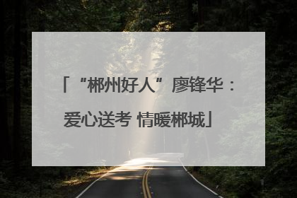 “郴州好人”廖锋华：爱心送考 情暖郴城