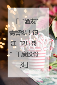 “酒友”需警惕！镇江“2斤哥”干废股骨头