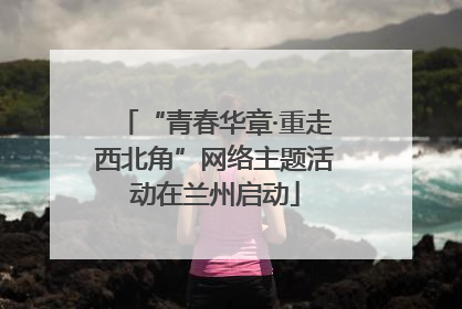 “青春华章·重走西北角”网络主题活动在兰州启动