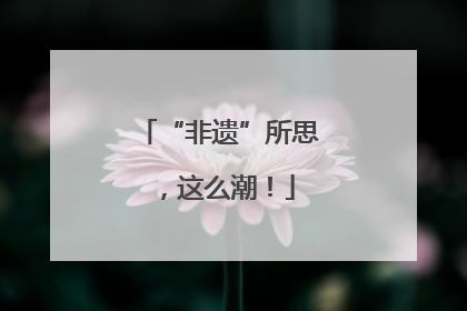 “非遗”所思，这么潮！