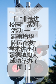 “非遗进校园”系列活动 一“踵事增华 踔厉奋发”学术讲座在景德镇陶大成功举办（图）