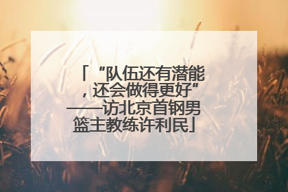 “队伍还有潜能，还会做得更好”——访北京首钢男篮主教练许利民