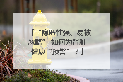 “隐匿性强、易被忽略” 如何为肾脏健康“预警”？