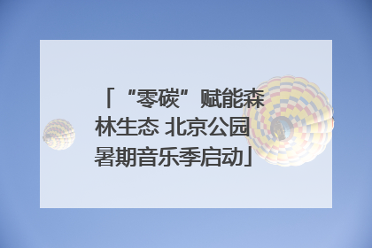 “零碳”赋能森林生态 北京公园暑期音乐季启动