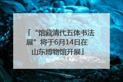 “馆藏清代五体书法展”将于6月14日在山东博物馆开展
