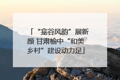 “龛谷风韵”展新颜 甘肃榆中“和美乡村”建设动力足