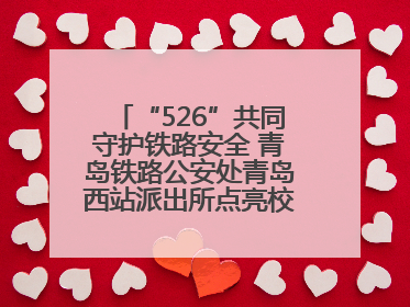 “526”共同守护铁路安全 青岛铁路公安处青岛西站派出所点亮校园爱路之光