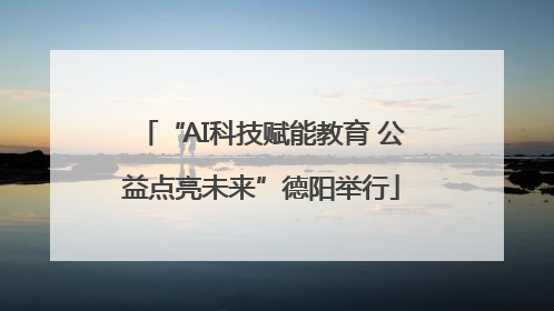 “AI科技赋能教育 公益点亮未来”德阳举行