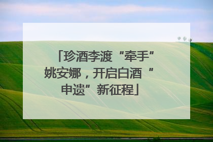 珍酒李渡“牵手”姚安娜，开启白酒“申遗”新征程
