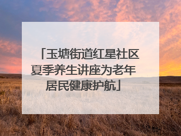 玉塘街道红星社区夏季养生讲座为老年居民健康护航