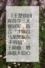 王楚钦回应首夺三大赛冠军，直言“才懂得马龙樊振东不容易”，王励勤：增添很大信心