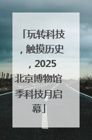 玩转科技，触摸历史，2025北京博物馆季科技月启幕