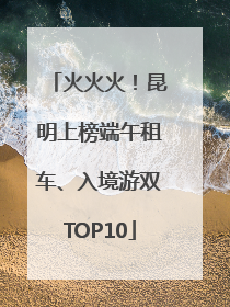 火火火！昆明上榜端午租车、入境游双TOP10