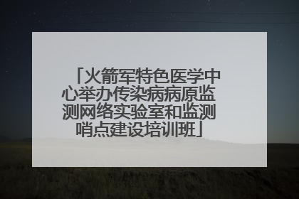 火箭军特色医学中心举办传染病病原监测网络实验室和监测哨点建设培训班