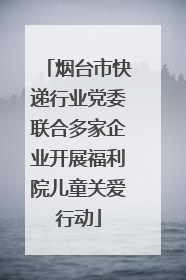 烟台市快递行业党委联合多家企业开展福利院儿童关爱行动