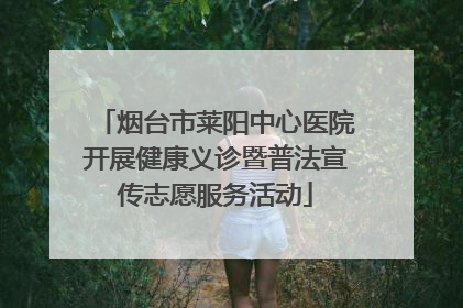 烟台市莱阳中心医院开展健康义诊暨普法宣传志愿服务活动
