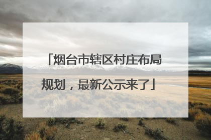烟台市辖区村庄布局规划，最新公示来了