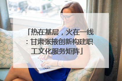 热在基层，火在一线：甘肃张掖创新构建职工文化服务矩阵