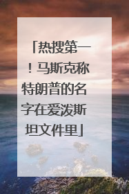 热搜第一！马斯克称特朗普的名字在爱泼斯坦文件里