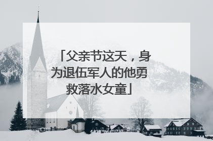父亲节这天，身为退伍军人的他勇救落水女童