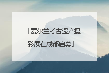 爱尔兰考古遗产摄影展在成都启幕