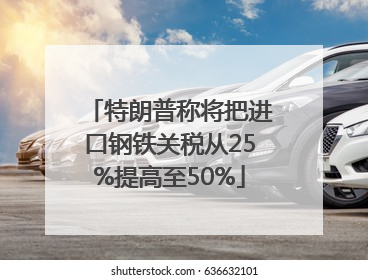 特朗普称将把进口钢铁关税从25%提高至50%