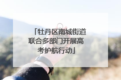 牡丹区南城街道联合多部门开展高考护航行动