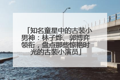 知名童星中的古装小男神：林子烨、郭博弈领衔，盘点那些惊艳时光的古装小演员