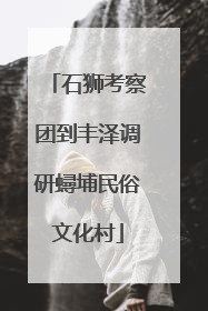 石狮考察团到丰泽调研蟳埔民俗文化村