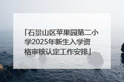 石景山区苹果园第二小学2025年新生入学资格审核认定工作安排