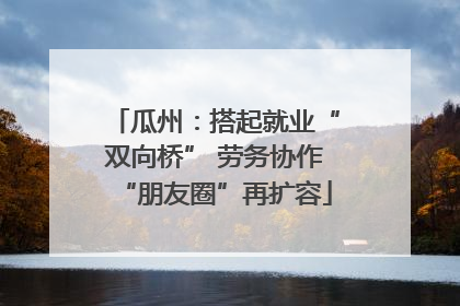 瓜州：搭起就业“双向桥” 劳务协作“朋友圈”再扩容