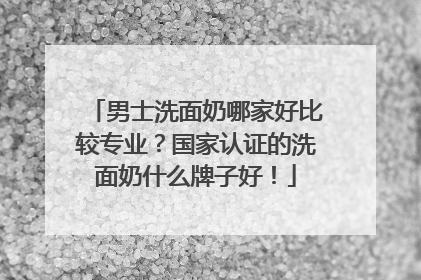 男士洗面奶哪家好比较专业？国家认证的洗面奶什么牌子好！