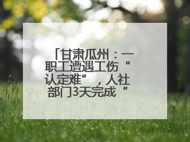 甘肃瓜州：一职工遭遇工伤“认定难”，人社部门3天完成“证据链闭环”