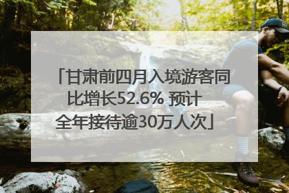甘肃前四月入境游客同比增长52.6% 预计全年接待逾30万人次