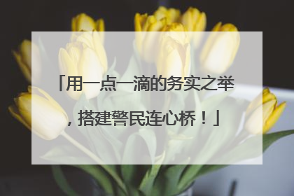 用一点一滴的务实之举，搭建警民连心桥！