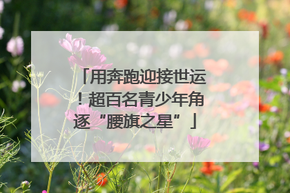 用奔跑迎接世运！超百名青少年角逐“腰旗之星”