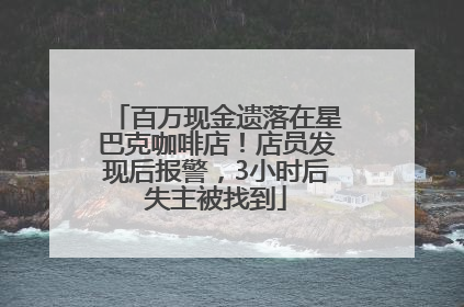 百万现金遗落在星巴克咖啡店！店员发现后报警，3小时后失主被找到