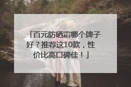 百元防晒霜哪个牌子好？推荐这10款，性价比高口碑佳！