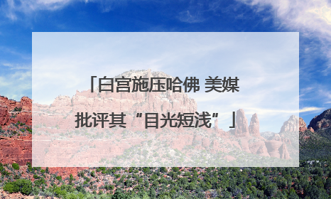 白宫施压哈佛 美媒批评其“目光短浅”