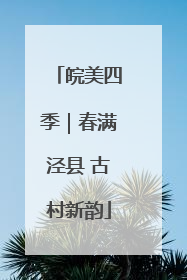 皖美四季｜春满泾县 古村新韵