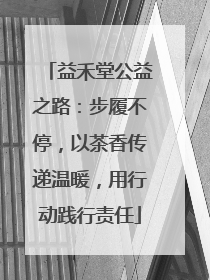 益禾堂公益之路：步履不停，以茶香传递温暖，用行动践行责任