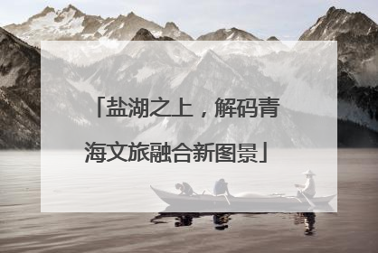 盐湖之上，解码青海文旅融合新图景