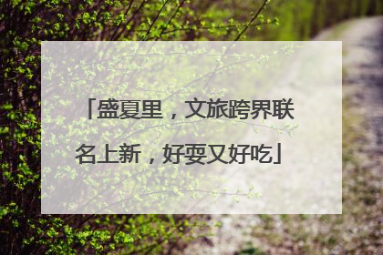 盛夏里，文旅跨界联名上新，好耍又好吃